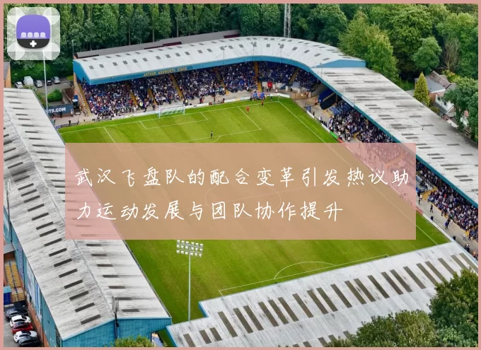 武汉飞盘队的配合变革引发热议助力运动发展与团队协作提升