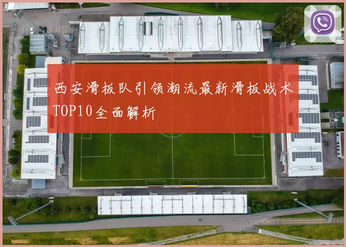 西安滑板队引领潮流最新滑板战术TOP10全面解析