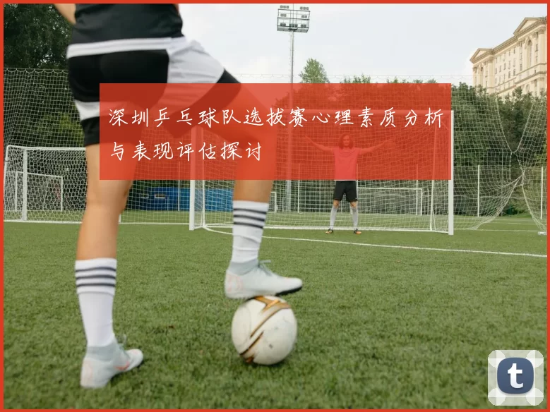 深圳乒乓球队选拔赛心理素质分析与表现评估探讨