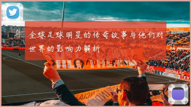 全球足球明星的传奇故事与他们对世界的影响力解析