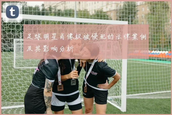 足球明星肖像权被侵犯的法律案例及其影响分析