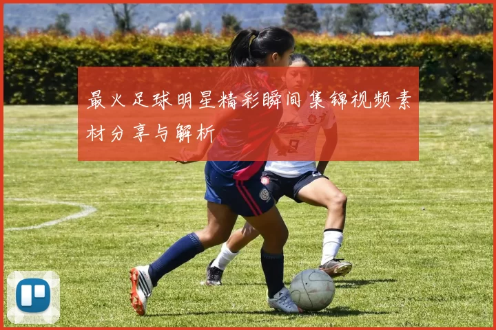 最火足球明星精彩瞬间集锦视频素材分享与解析