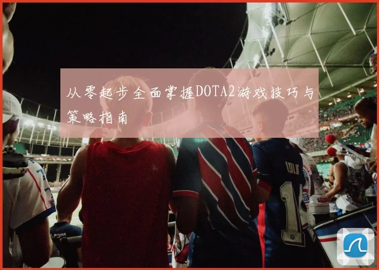 从零起步全面掌握DOTA2游戏技巧与策略指南