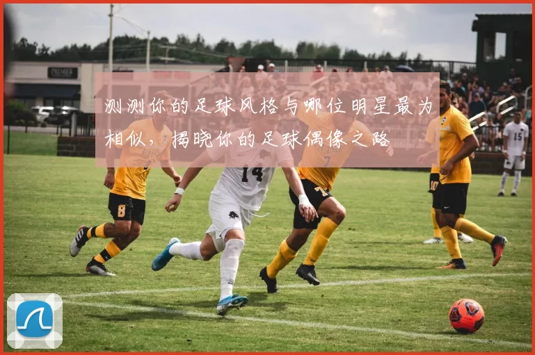 测测你的足球风格与哪位明星最为相似，揭晓你的足球偶像之路