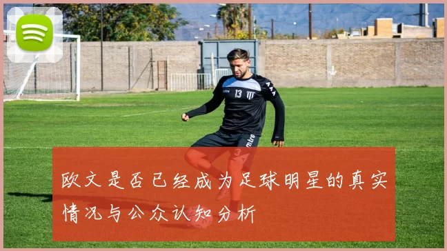 欧文是否已经成为足球明星的真实情况与公众认知分析