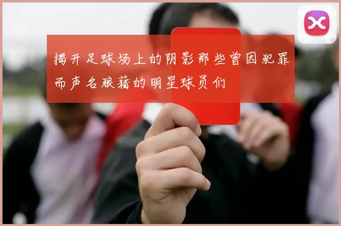 揭开足球场上的阴影那些曾因犯罪而声名狼藉的明星球员们