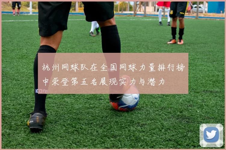 杭州网球队在全国网球力量排行榜中荣登第五名展现实力与潜力