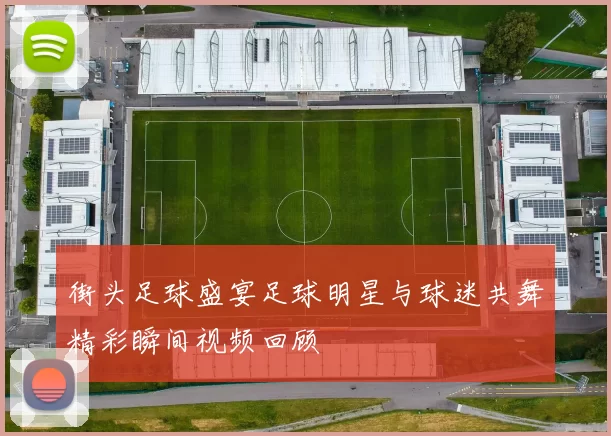 街头足球盛宴足球明星与球迷共舞精彩瞬间视频回顾