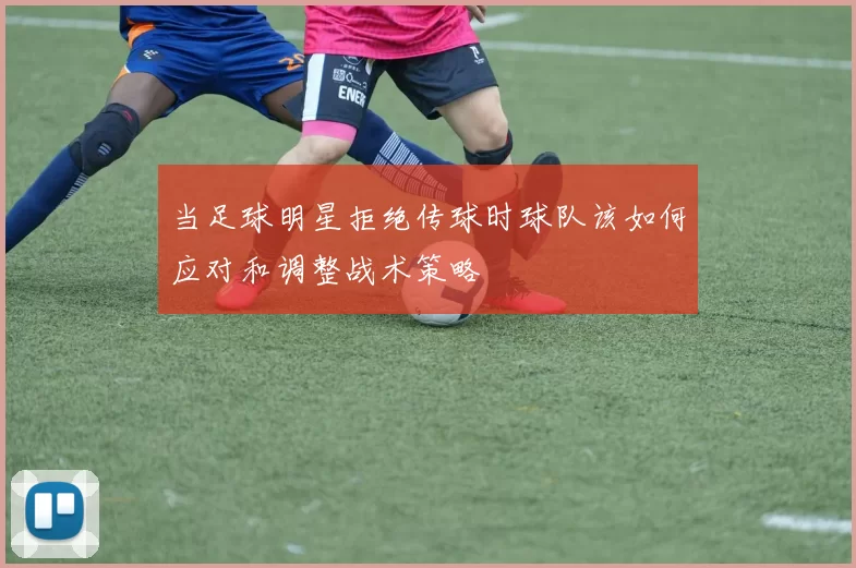 当足球明星拒绝传球时球队该如何应对和调整战术策略