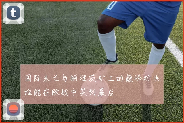国际米兰与顿涅茨矿工的巅峰对决谁能在欧战中笑到最后