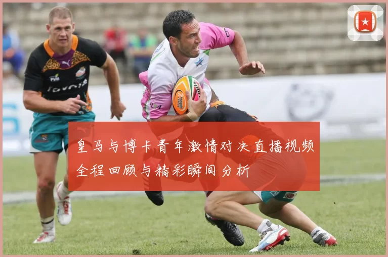 皇马与博卡青年激情对决直播视频全程回顾与精彩瞬间分析