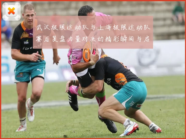 武汉极限运动队与上海极限运动队赛后复盘力量对决的精彩瞬间与启示