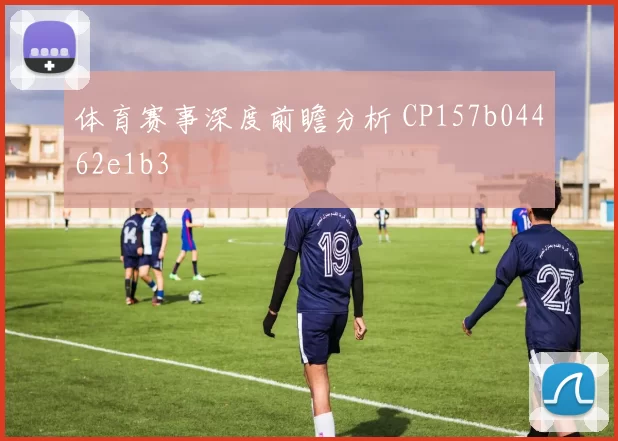 体育赛事深度前瞻分析 CP157b04462e1b3