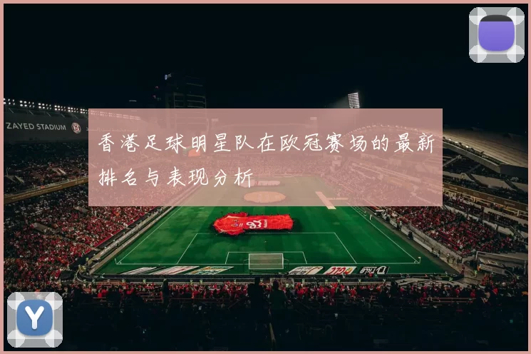 香港足球明星队在欧冠赛场的最新排名与表现分析