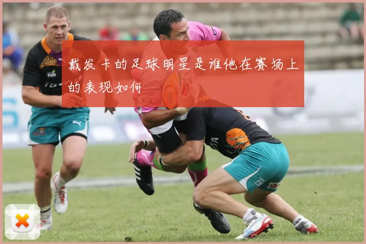 戴发卡的足球明星是谁他在赛场上的表现如何