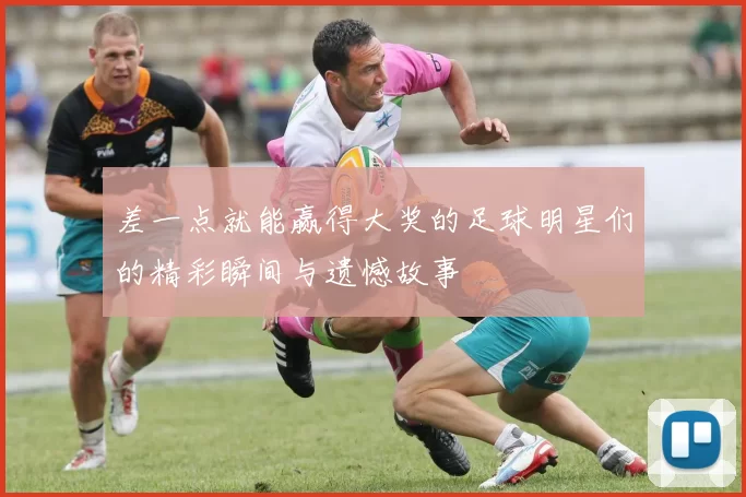 差一点就能赢得大奖的足球明星们的精彩瞬间与遗憾故事
