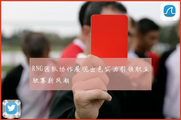 RNG团队协作展现出色实力引领职业联赛新风潮