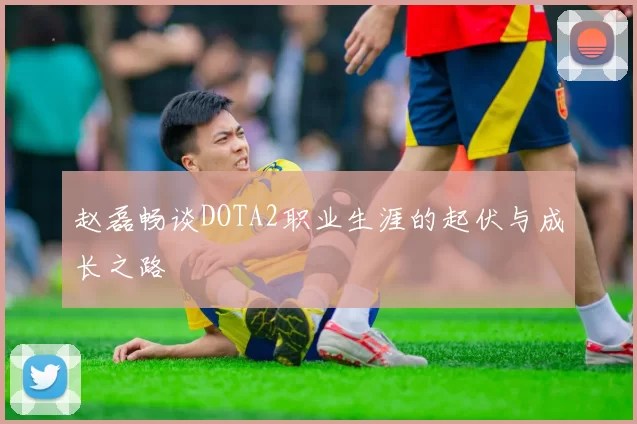 赵磊畅谈DOTA2职业生涯的起伏与成长之路
