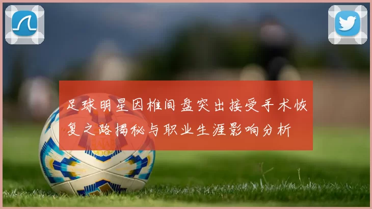 足球明星因椎间盘突出接受手术恢复之路揭秘与职业生涯影响分析