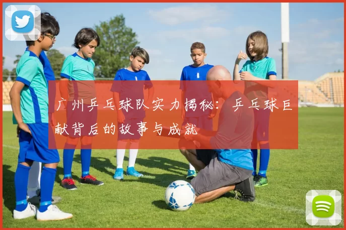 广州乒乓球队实力揭秘：乒乓球巨献背后的故事与成就