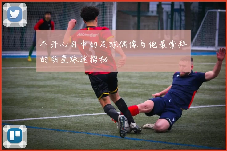 乔丹心目中的足球偶像与他最崇拜的明星球迷揭秘