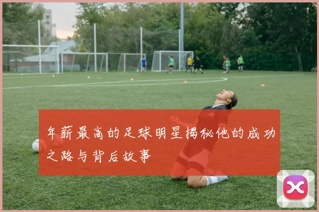 年薪最高的足球明星揭秘他的成功之路与背后故事