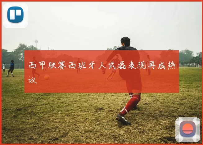 西甲联赛西班牙人武磊表现再成热议