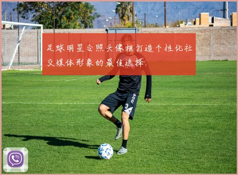足球明星合照头像框打造个性化社交媒体形象的最佳选择