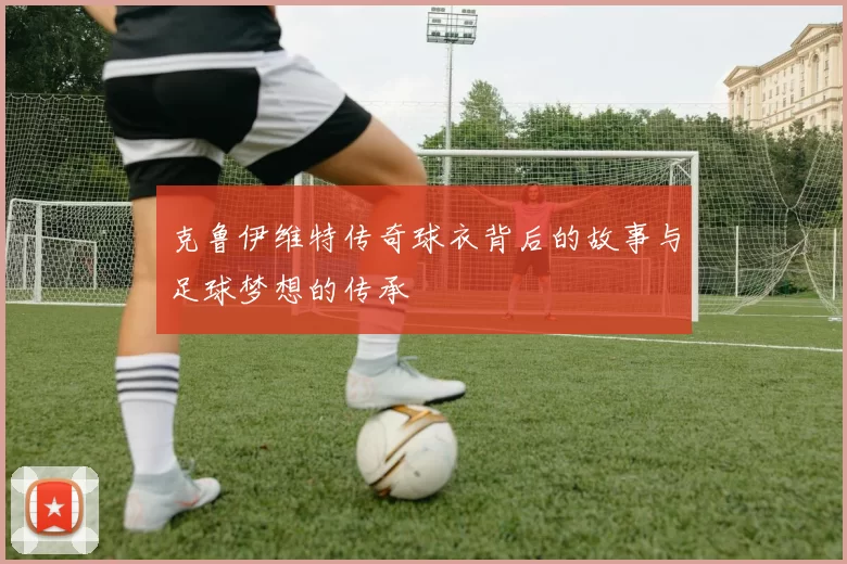 克鲁伊维特传奇球衣背后的故事与足球梦想的传承