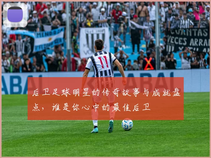 后卫足球明星的传奇故事与成就盘点，谁是你心中的最佳后卫