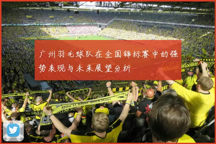 广州羽毛球队在全国锦标赛中的强势表现与未来展望分析