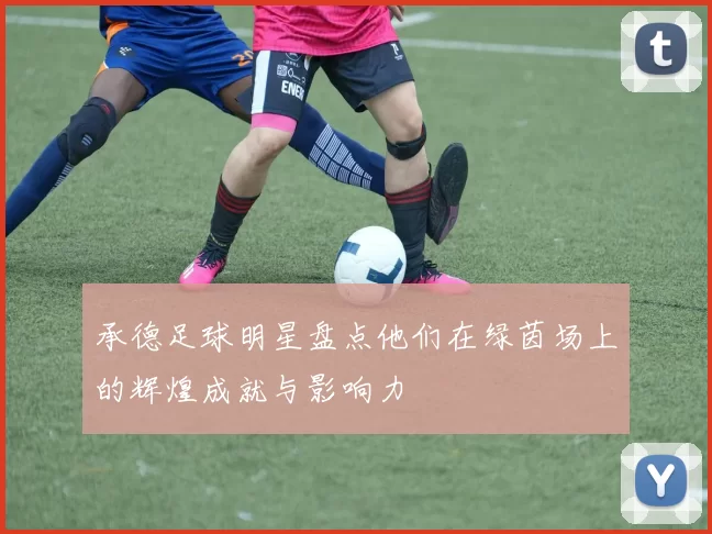 承德足球明星盘点他们在绿茵场上的辉煌成就与影响力