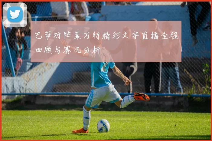 巴萨对阵莱万特精彩文字直播全程回顾与赛况分析