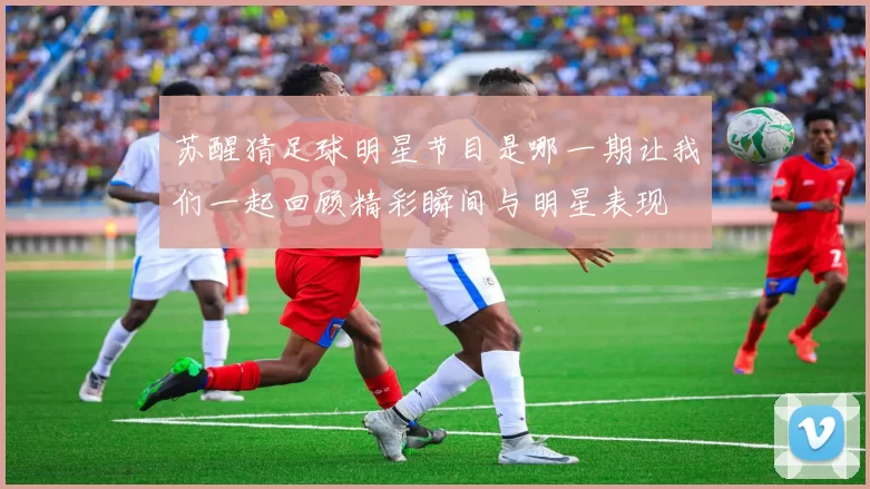 苏醒猜足球明星节目是哪一期让我们一起回顾精彩瞬间与明星表现