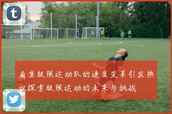 南京极限运动队的速度变革引发热议探索极限运动的未来与挑战