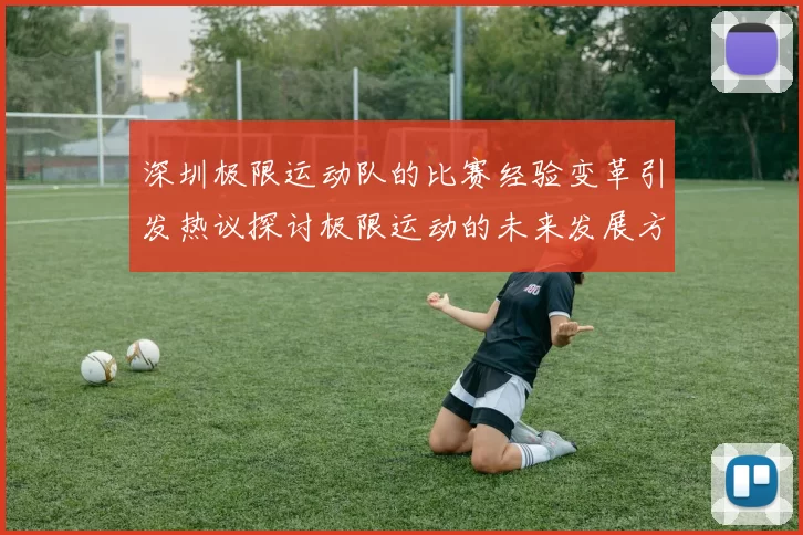 深圳极限运动队的比赛经验变革引发热议探讨极限运动的未来发展方向