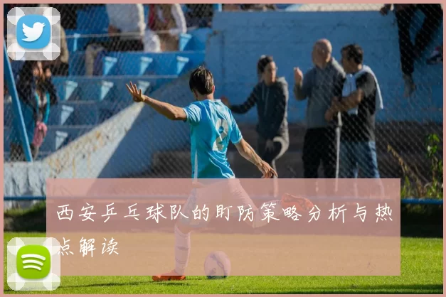 西安乒乓球队的盯防策略分析与热点解读