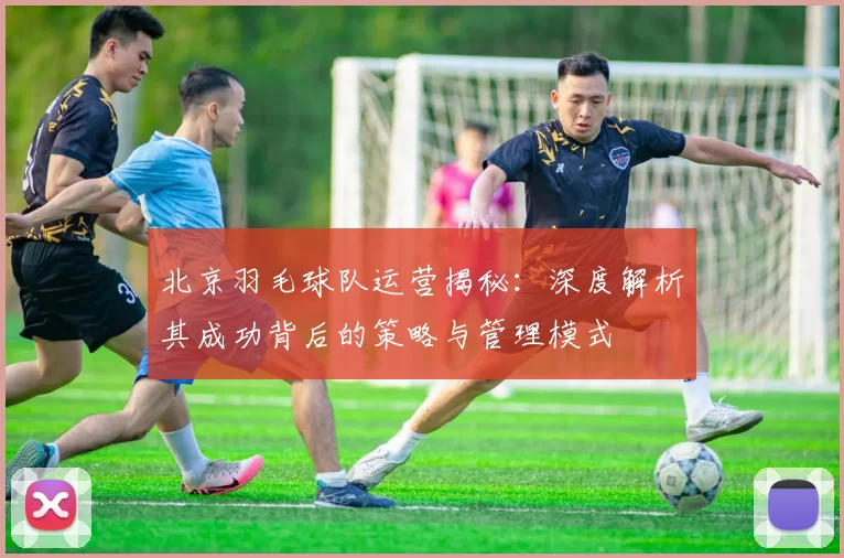 北京羽毛球队运营揭秘：深度解析其成功背后的策略与管理模式