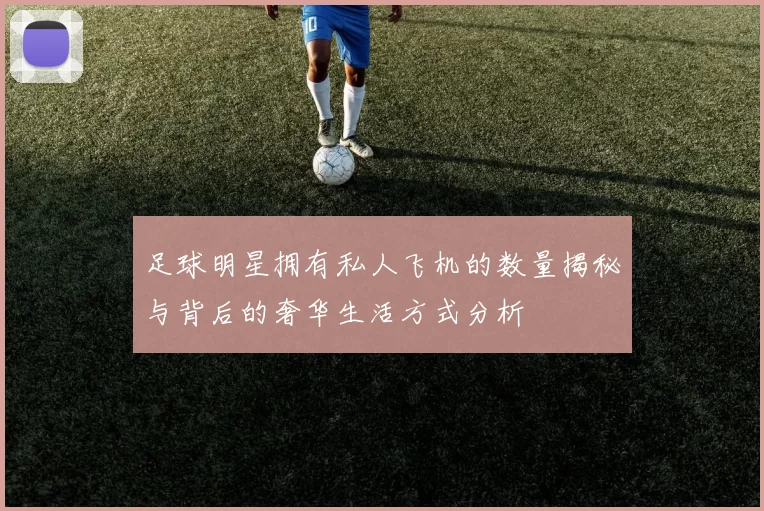 足球明星拥有私人飞机的数量揭秘与背后的奢华生活方式分析
