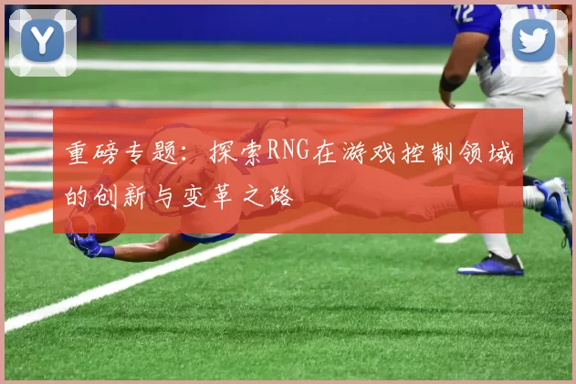 重磅专题：探索RNG在游戏控制领域的创新与变革之路