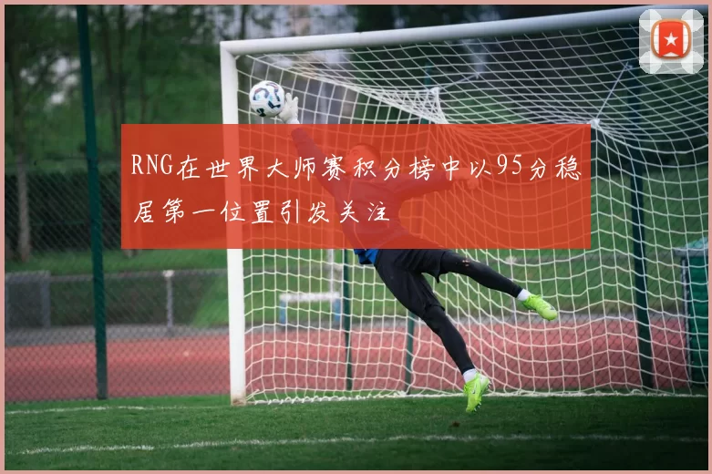RNG在世界大师赛积分榜中以95分稳居第一位置引发关注