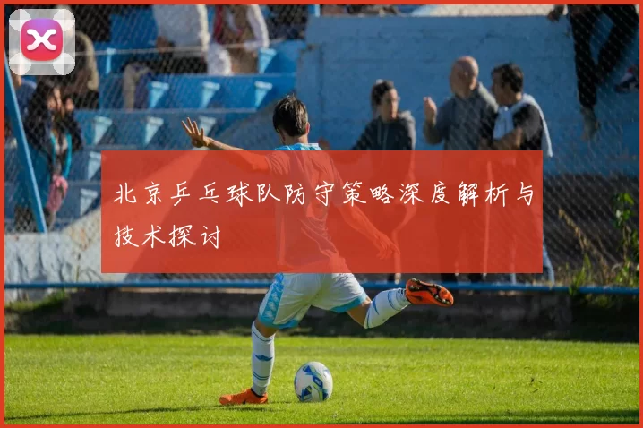 北京乒乓球队防守策略深度解析与技术探讨