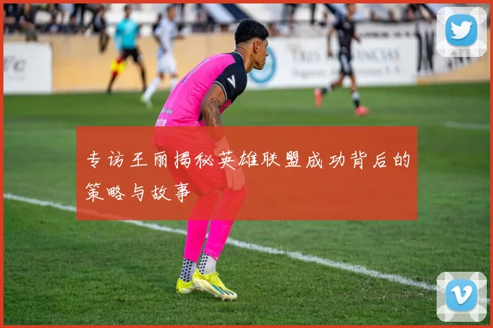 专访王丽揭秘英雄联盟成功背后的策略与故事