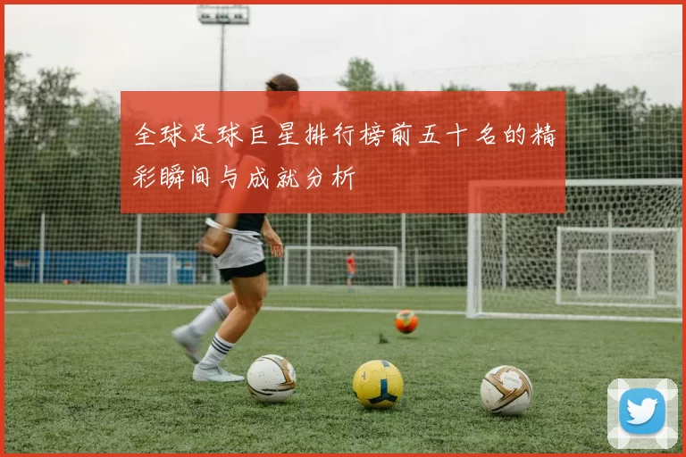 全球足球巨星排行榜前五十名的精彩瞬间与成就分析