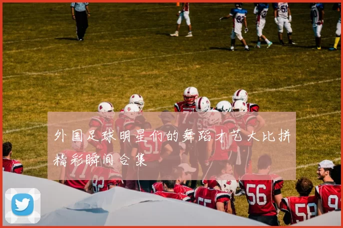 外国足球明星们的舞蹈才艺大比拼精彩瞬间合集