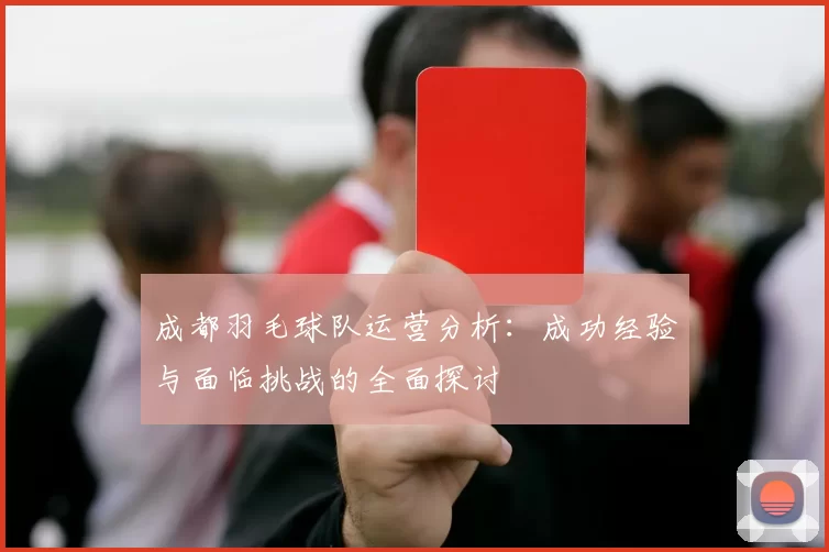 成都羽毛球队运营分析：成功经验与面临挑战的全面探讨