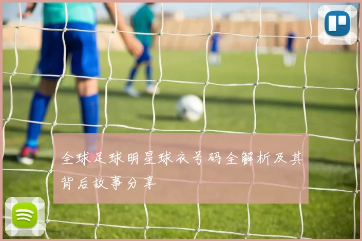 全球足球明星球衣号码全解析及其背后故事分享