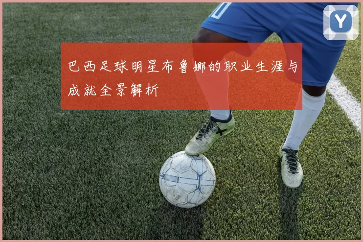 巴西足球明星布鲁娜的职业生涯与成就全景解析