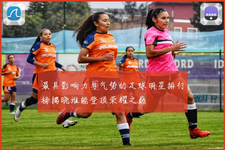 最具影响力与气势的足球明星排行榜揭晓谁能登顶荣耀之巅