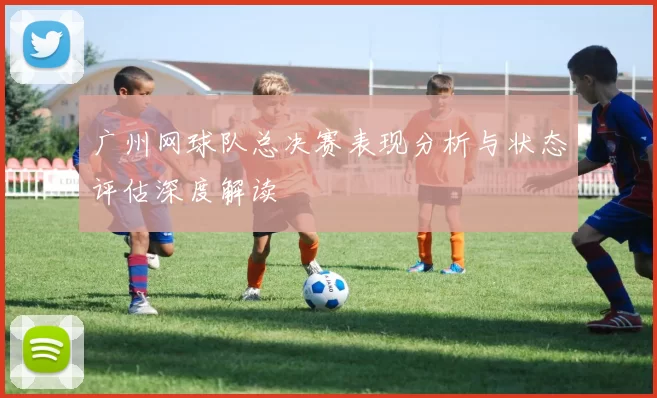 广州网球队总决赛表现分析与状态评估深度解读